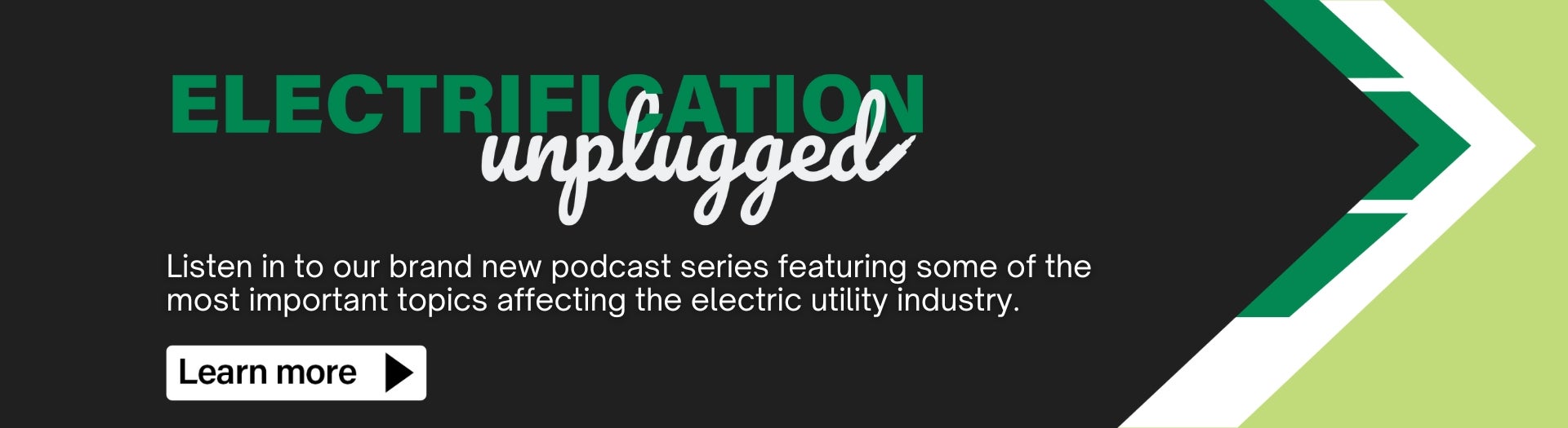 Electrification Unplugged. Listen in to our brand new podcast series featuring some of the most important topics affecting the electric utility industry. Learn More.